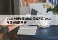 2020年新增区块链公司超万家[2020年区块链新政策]