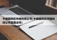 中国国网区块链科技公司[中国国网区块链科技公司是国企吗]