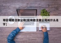 带区块链注册公司[区块链注册公司叫什么名字]