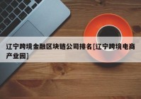 辽宁跨境金融区块链公司排名[辽宁跨境电商产业园]