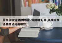 美国区块链金融牌照公司哪家好些[美国区块链金融公司有哪些]