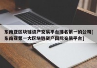 东南亚区块链资产交易平台排名第一的公司[东南亚第一大区块链资产国际交易平台]