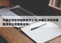 中国北京区块链新技术公司[中国北京区块链新技术公司是国企吗]