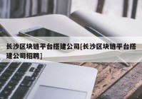 长沙区块链平台搭建公司[长沙区块链平台搭建公司招聘]