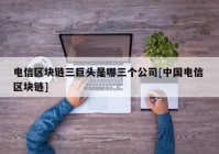 电信区块链三巨头是哪三个公司[中国电信 区块链]