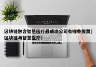 区块链融合智慧医疗最成功公司有哪些股票[区块链与智慧医疗]