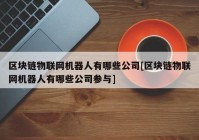 区块链物联网机器人有哪些公司[区块链物联网机器人有哪些公司参与]