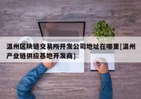 温州区块链交易所开发公司地址在哪里[温州产业链供应基地开发商]