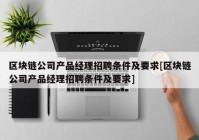 区块链公司产品经理招聘条件及要求[区块链公司产品经理招聘条件及要求]