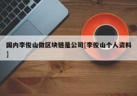 国内李俊山做区块链是公司[李俊山个人资料]