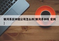 银河系区块链公司怎么样[银河系创投 官网]