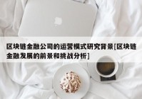 区块链金融公司的运营模式研究背景[区块链金融发展的前景和挑战分析]